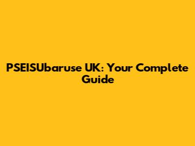 PSEISUbaruse UK: Your Complete Guide
