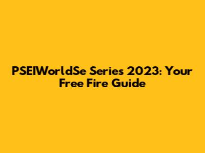 PSEIWorldSe Series 2023: Your Free Fire Guide