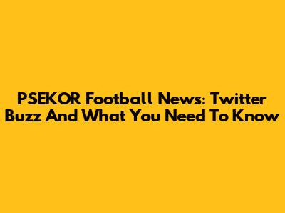 PSEKOR Football News: Twitter Buzz And What You Need To Know