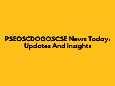 PSEOSCDOGOSCSE News Today: Updates And Insights