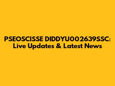 PSEOSCISSE DIDDYU002639SSC: Live Updates & Latest News