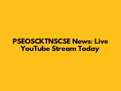 PSEOSCKTNSCSE News: Live YouTube Stream Today