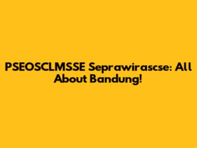 PSEOSCLMSSE Seprawirascse: All About Bandung!