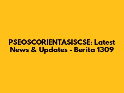 PSEOSCORIENTASISCSE: Latest News & Updates - Berita 1309