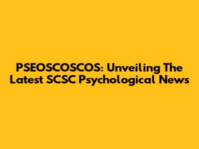 PSEOSCOSCOS: Unveiling The Latest SCSC Psychological News