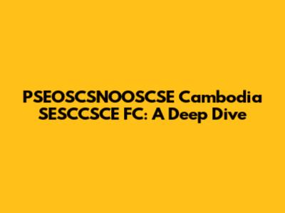 PSEOSCSNOOSCSE Cambodia SESCCSCE FC: A Deep Dive
