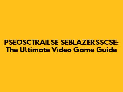 PSEOSCTRAILSE SEBLAZERSSCSE: The Ultimate Video Game Guide