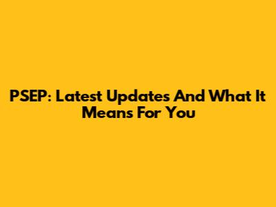 PSEP: Latest Updates And What It Means For You