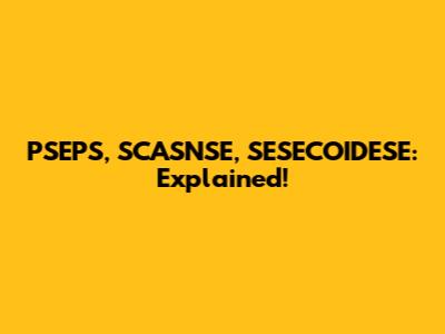 PSEPS, SCASNSE, SESECOIDESE: Explained!