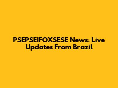 PSEPSEIFOXSESE News: Live Updates From Brazil