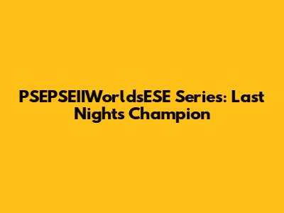 PSEPSEIIWorldsESE Series: Last Night's Champion
