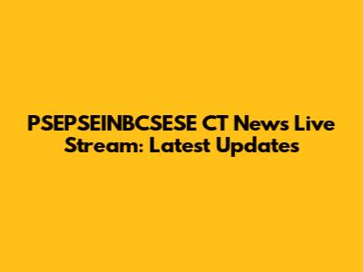 PSEPSEINBCSESE CT News Live Stream: Latest Updates