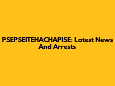 PSEPSEITEHACHAPISE: Latest News And Arrests