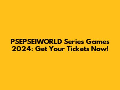 PSEPSEIWORLD Series Games 2024: Get Your Tickets Now!