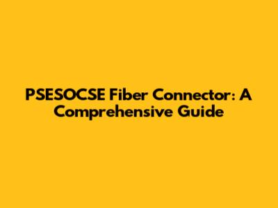 PSESOCSE Fiber Connector: A Comprehensive Guide