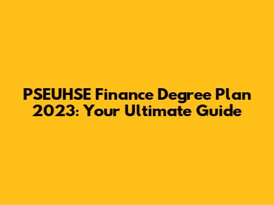 PSEUHSE Finance Degree Plan 2023: Your Ultimate Guide
