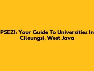 PSEZI: Your Guide To Universities In Cileungsi, West Java