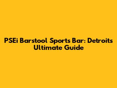 PSEi Barstool Sports Bar: Detroit's Ultimate Guide