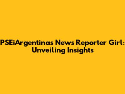 PSEiArgentina's News Reporter Girl: Unveiling Insights