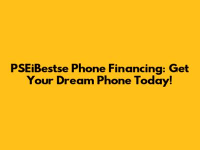 PSEiBestse Phone Financing: Get Your Dream Phone Today!