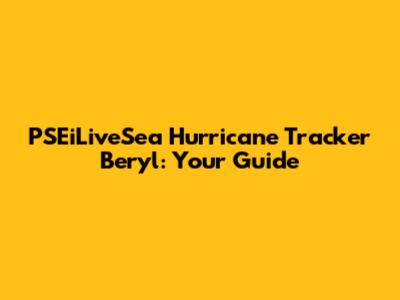 PSEiLiveSea Hurricane Tracker Beryl: Your Guide