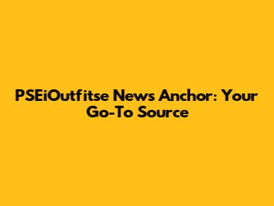 PSEiOutfitse News Anchor: Your Go-To Source
