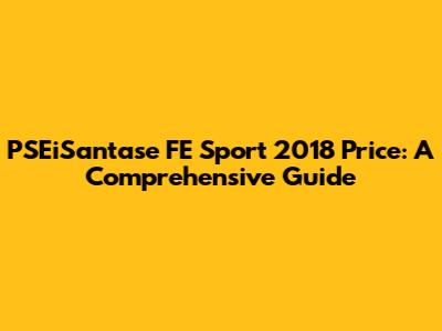 PSEiSantase FE Sport 2018 Price: A Comprehensive Guide