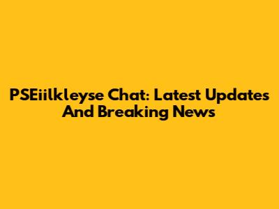 PSEiilkleyse Chat: Latest Updates And Breaking News