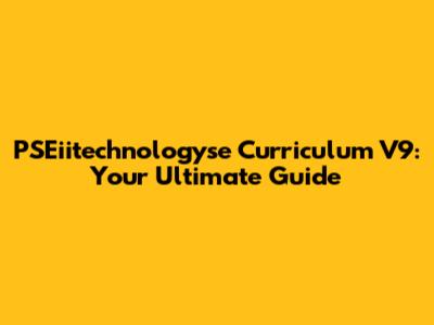 PSEiitechnologyse Curriculum V9: Your Ultimate Guide