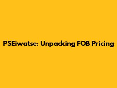 PSEiwatse: Unpacking FOB Pricing