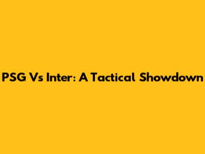 PSG Vs Inter: A Tactical Showdown