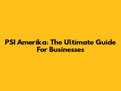 PSI Amerika: The Ultimate Guide For Businesses
