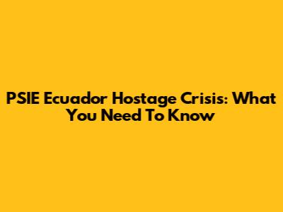 PSIE Ecuador Hostage Crisis: What You Need To Know
