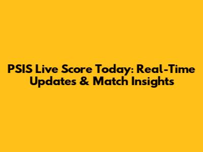 PSIS Live Score Today: Real-Time Updates & Match Insights