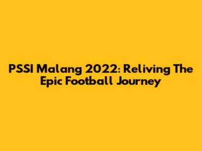 PSSI Malang 2022: Reliving The Epic Football Journey