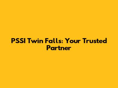 PSSI Twin Falls: Your Trusted Partner