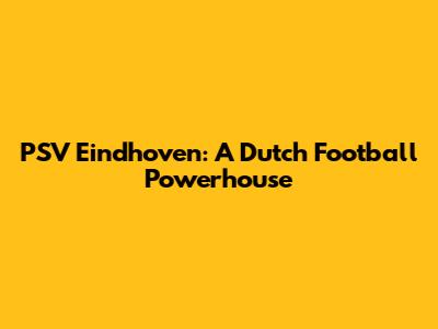 PSV Eindhoven: A Dutch Football Powerhouse