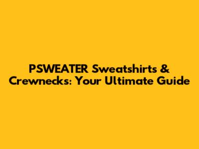 PSWEATER Sweatshirts & Crewnecks: Your Ultimate Guide