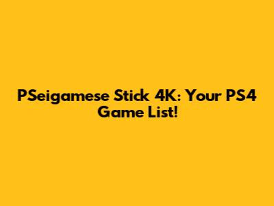 PSeigamese Stick 4K: Your PS4 Game List!
