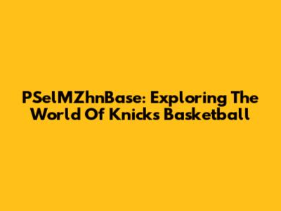 PSelMZhnBase: Exploring The World Of Knicks Basketball