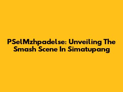 PSelMzhpadelse: Unveiling The Smash Scene In Simatupang