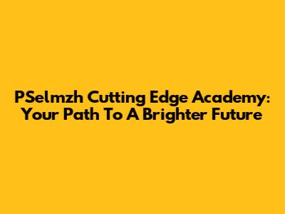 PSelmzh Cutting Edge Academy: Your Path To A Brighter Future