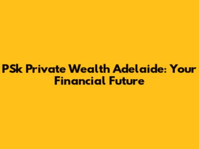 PSk Private Wealth Adelaide: Your Financial Future