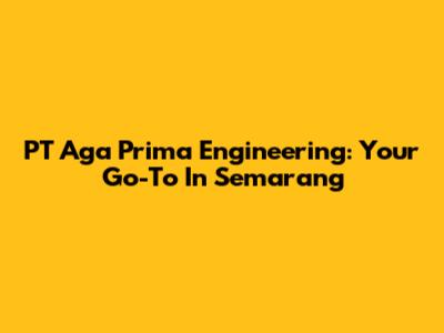PT Aga Prima Engineering: Your Go-To In Semarang