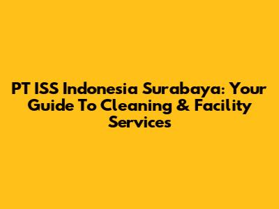 PT ISS Indonesia Surabaya: Your Guide To Cleaning & Facility Services