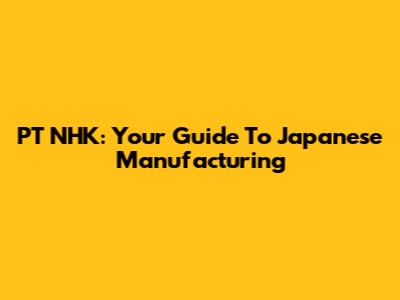 PT NHK: Your Guide To Japanese Manufacturing