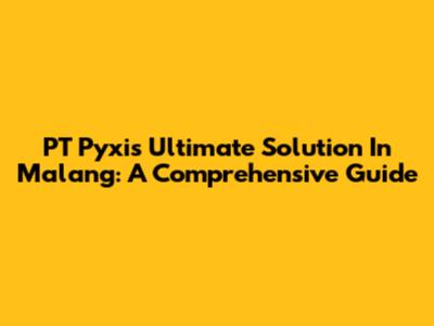 PT Pyxis Ultimate Solution In Malang: A Comprehensive Guide