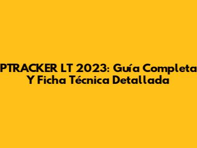 PTRACKER LT 2023: Guía Completa Y Ficha Técnica Detallada