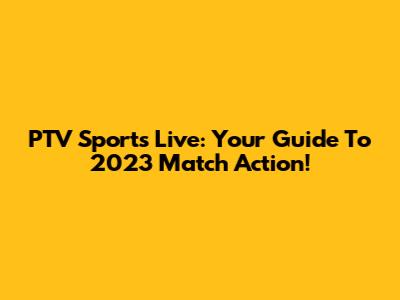 PTV Sports Live: Your Guide To 2023 Match Action!