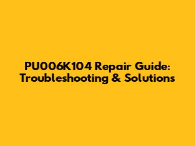 PU006K104 Repair Guide: Troubleshooting & Solutions